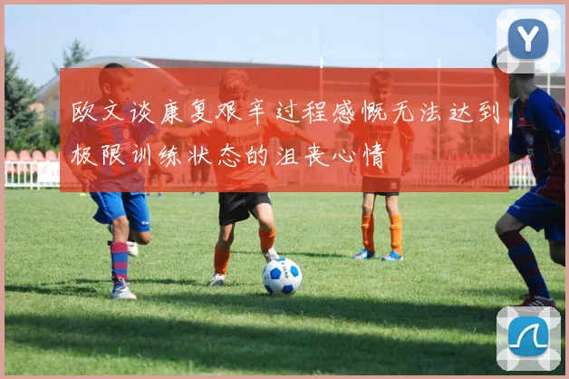 欧文谈康复艰辛过程感慨无法达到极限训练状态的沮丧心情