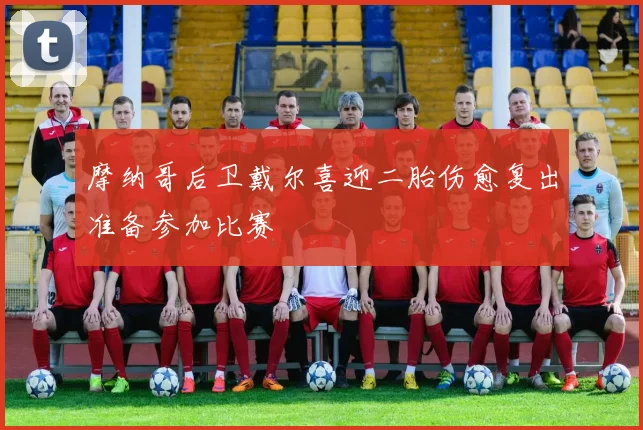 摩纳哥后卫戴尔喜迎二胎伤愈复出准备参加比赛