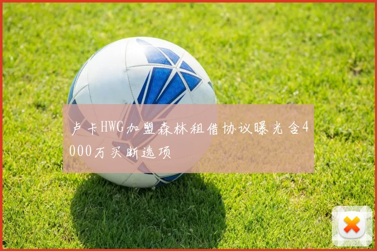 卢卡HWG加盟森林租借协议曝光含4000万买断选项