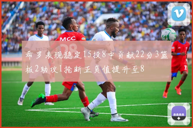 希罗表现稳定15投8中贡献22分3篮板2助攻1抢断正负值提升至8