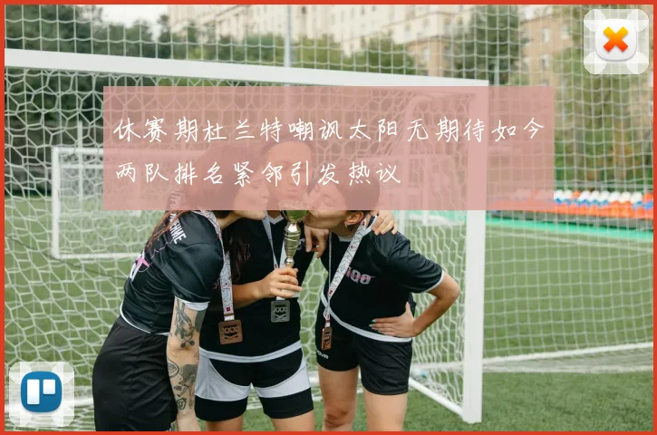 休赛期杜兰特嘲讽太阳无期待如今两队排名紧邻引发热议
