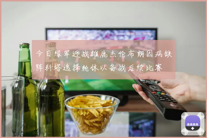 今日绿军迎战雄鹿杰伦布朗因病缺阵科塔选择轮休以备战后续比赛