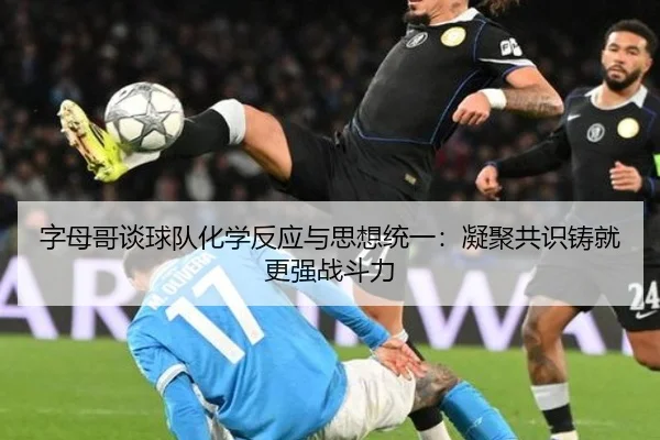 字母哥谈球队化学反应与思想统一：凝聚共识铸就更强战斗力（3377Sports）